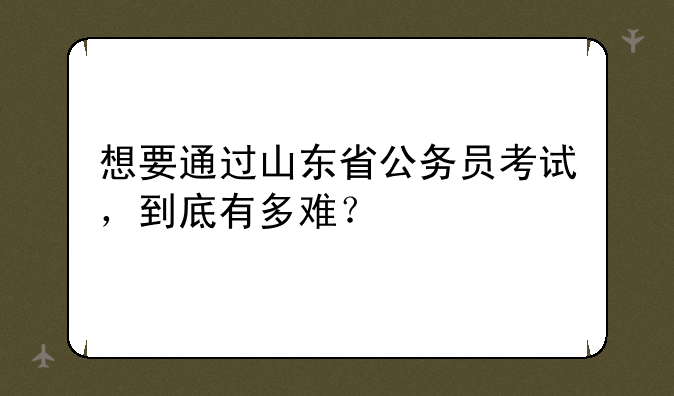 想要通过山东省公务员考试，到底有多难？