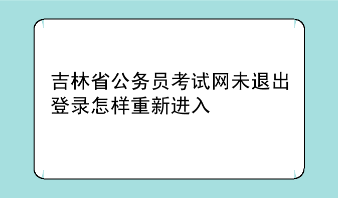 吉林省公务员考试网未退出登录怎样重新进入