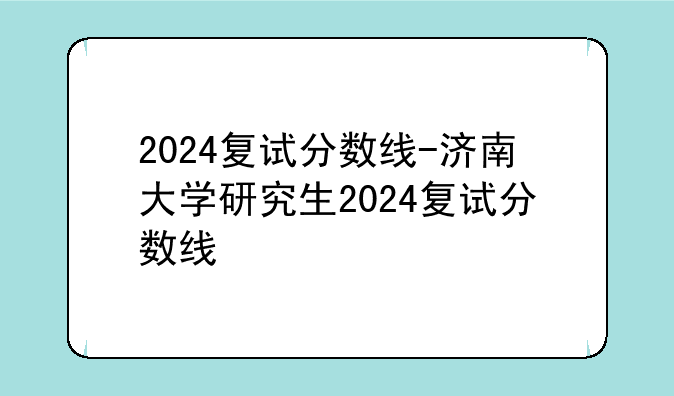 2024复试分数线-济南大学研究生2024复试分数线