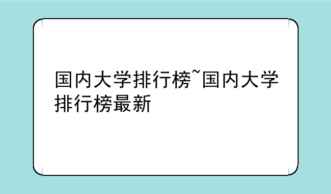 国内大学排行榜~国内大学排行榜最新