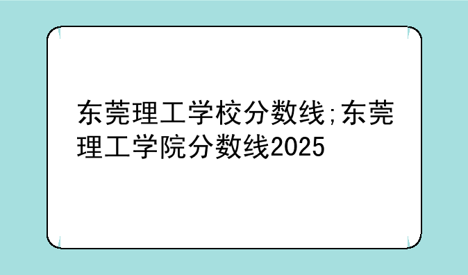 东莞理工学校分数线;东莞理工学院分数线2025