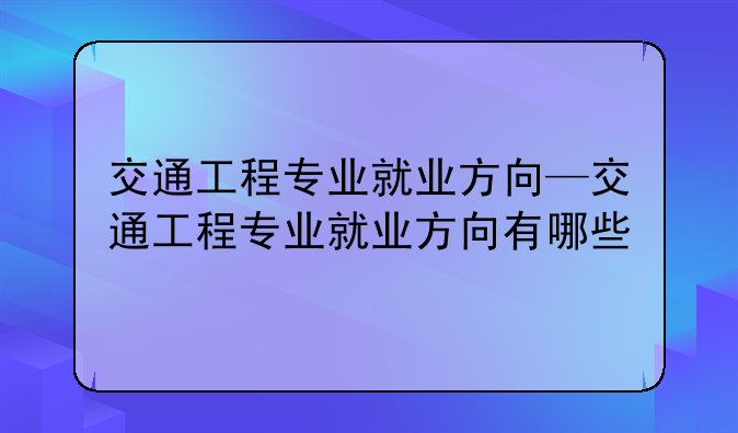 交通工程专业就业方向—交通工程专业就业方向有哪些