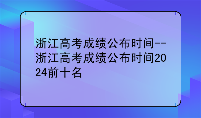 浙江高考成绩公布时间--浙江高考成绩公布时间2024前十名