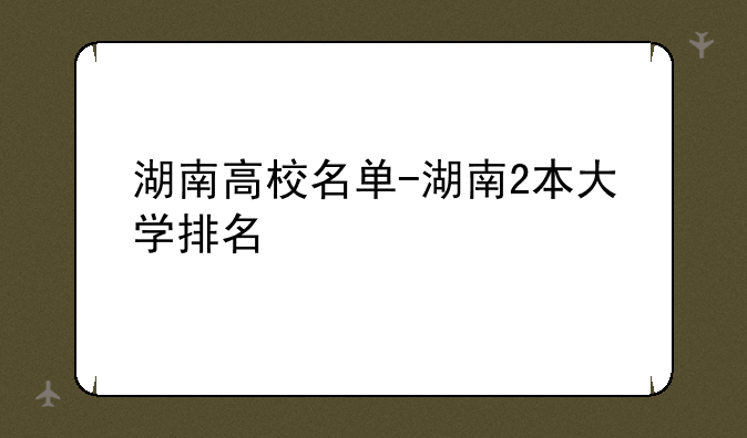湖南高校名单-湖南2本大学排名