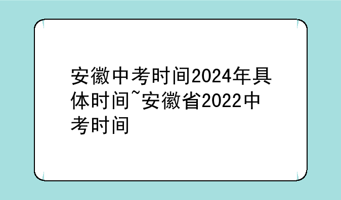 安徽中考时间2024年具体时间~安徽省2022中考时间