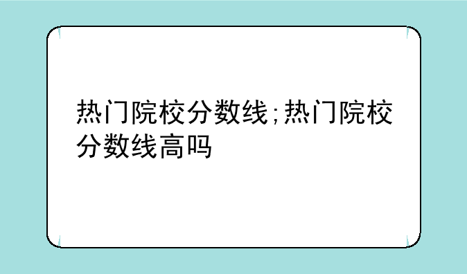 热门院校分数线;热门院校分数线高吗
