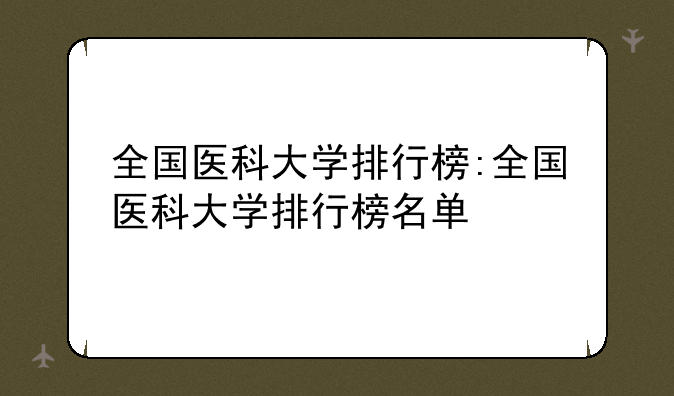 全国医科大学排行榜:全国医科大学排行榜名单