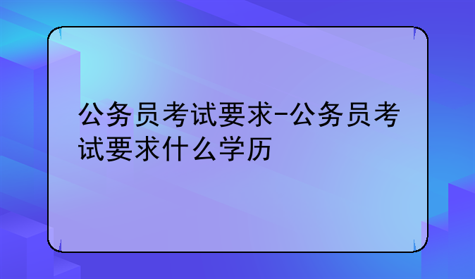 公务员考试要求-公务员考试要求什么学历